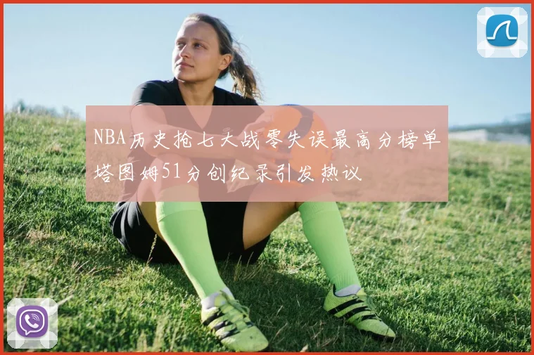 NBA历史抢七大战零失误最高分榜单塔图姆51分创纪录引发热议