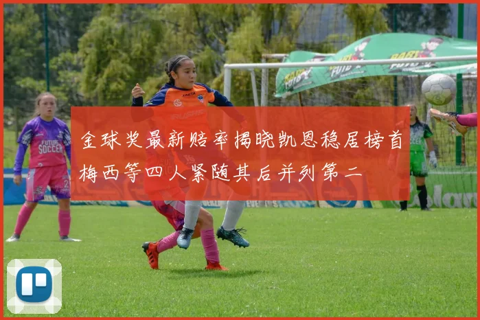 金球奖最新赔率揭晓凯恩稳居榜首梅西等四人紧随其后并列第二