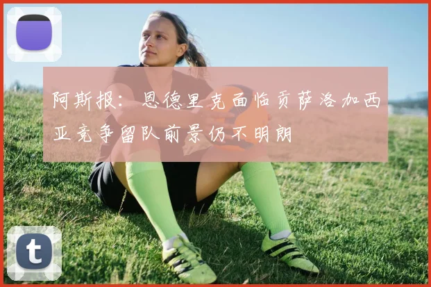阿斯报：恩德里克面临贡萨洛加西亚竞争留队前景仍不明朗