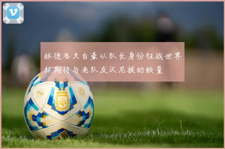 林德洛夫自豪以队长身份征战世界杯期待与老队友汉尼拔的较量