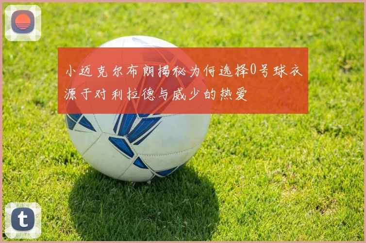 小迈克尔布朗揭秘为何选择0号球衣源于对利拉德与威少的热爱