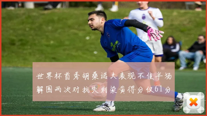 世界杯首秀胡桑诺夫表现不佳半场解围两次对抗失利染黄得分仅61分