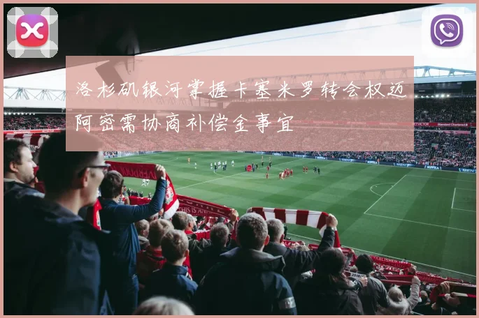 洛杉矶银河掌握卡塞米罗转会权迈阿密需协商补偿金事宜