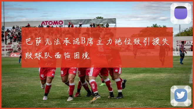 巴萨无法承诺B席主力地位致引援失败球队面临困境