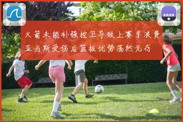 火箭未能补强控卫导致上赛季浪费亚当斯受伤后篮板优势荡然无存