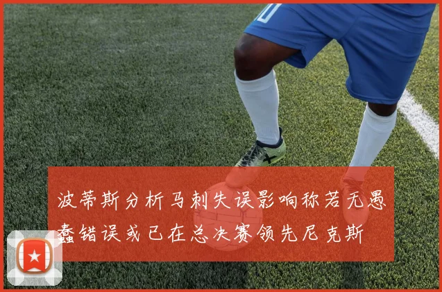 波蒂斯分析马刺失误影响称若无愚蠢错误或已在总决赛领先尼克斯